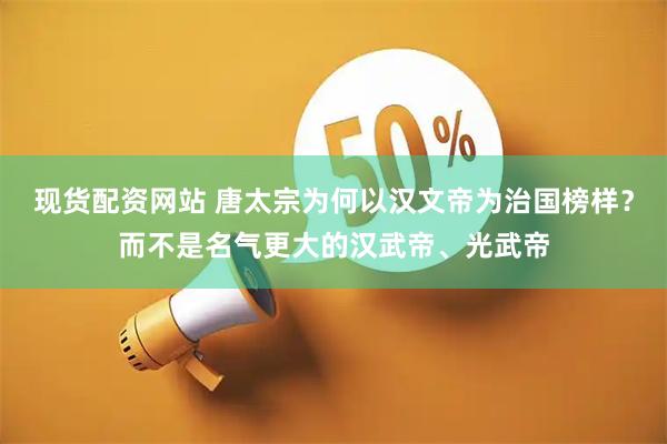 现货配资网站 唐太宗为何以汉文帝为治国榜样？而不是名气更大的汉武帝、光武帝