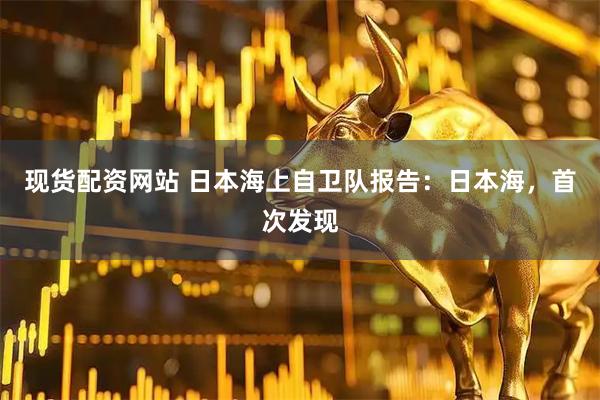 现货配资网站 日本海上自卫队报告：日本海，首次发现