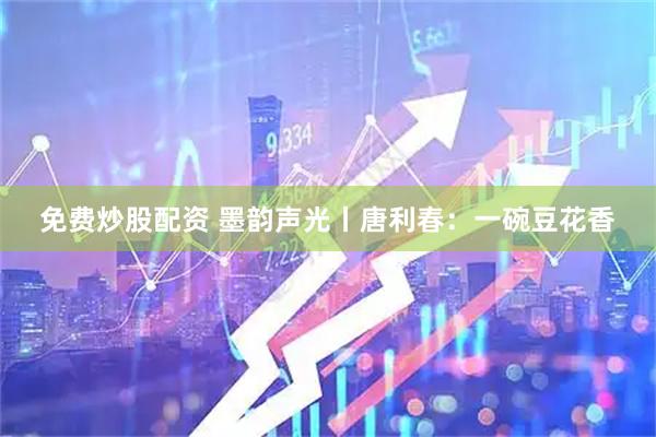 免费炒股配资 墨韵声光丨唐利春：一碗豆花香