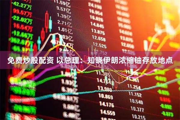 免费炒股配资 以总理：知晓伊朗浓缩铀存放地点