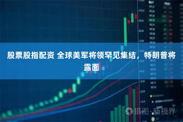 股票股指配资 全球美军将领罕见集结，特朗普将露面