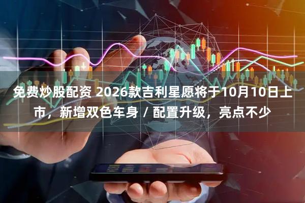 免费炒股配资 2026款吉利星愿将于10月10日上市，新增双色车身 / 配置升级，亮点不少