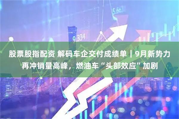 股票股指配资 解码车企交付成绩单｜9月新势力再冲销量高峰，燃油车“头部效应”加剧