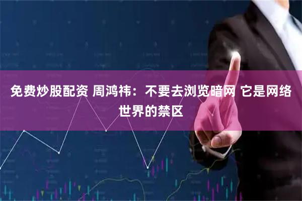 免费炒股配资 周鸿祎：不要去浏览暗网 它是网络世界的禁区