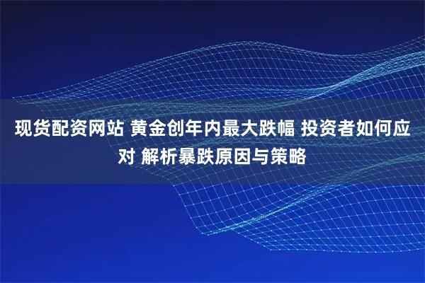 现货配资网站 黄金创年内最大跌幅 投资者如何应对 解析暴跌原因与策略