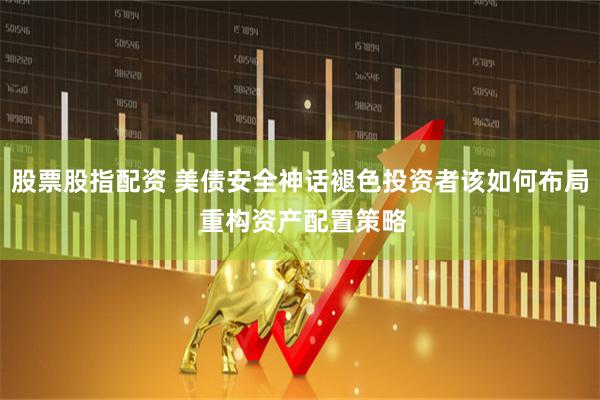 股票股指配资 美债安全神话褪色投资者该如何布局 重构资产配置策略