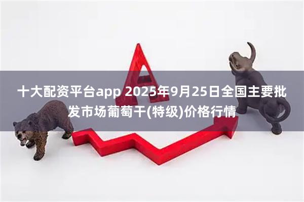 十大配资平台app 2025年9月25日全国主要批发市场葡萄干(特级)价格行情