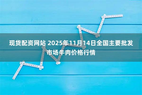 现货配资网站 2025年11月14日全国主要批发市场牛肉价格行情