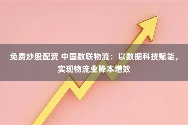 免费炒股配资 中国数联物流：以数据科技赋能，实现物流业降本增效