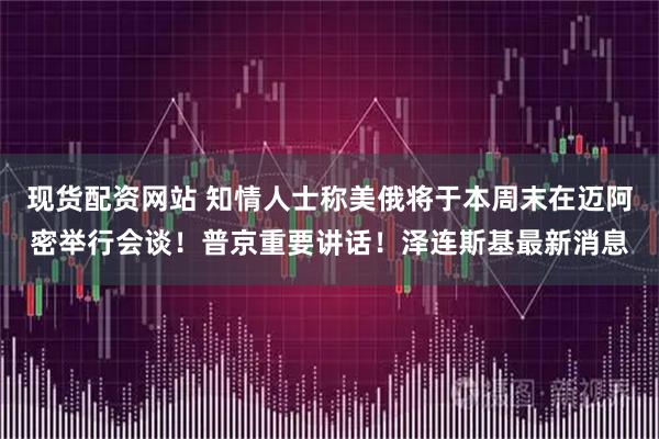 现货配资网站 知情人士称美俄将于本周末在迈阿密举行会谈！普京重要讲话！泽连斯基最新消息