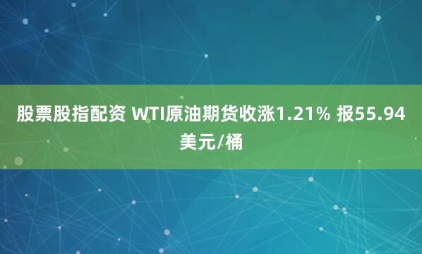 股票股指配资 WTI原油期货收涨1.21% 报55.94美元/桶