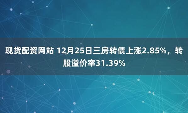 现货配资网站 12月25日三房转债上涨2.85%，转股溢价率31.39%