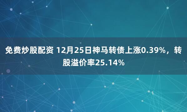 免费炒股配资 12月25日神马转债上涨0.39%，转股溢价率25.14%