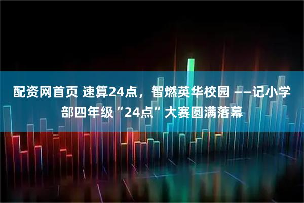 配资网首页 速算24点，智燃英华校园 ——记小学部四年级“24点”大赛圆满落幕