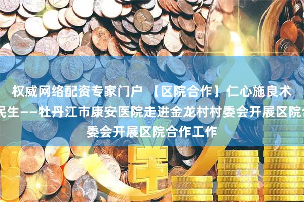 权威网络配资专家门户 【区院合作】仁心施良术 温情护民生——牡丹江市康安医院走进金龙村村委会开展区院合作工作