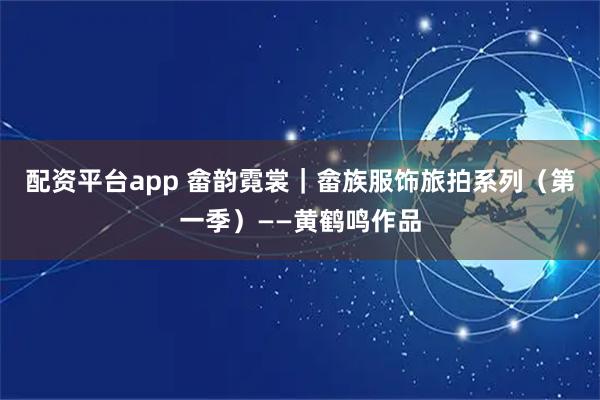 配资平台app 畲韵霓裳｜畲族服饰旅拍系列（第一季）——黄鹤鸣作品