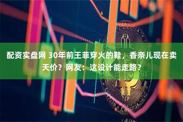 配资实盘网 30年前王菲穿火的鞋，香奈儿现在卖天价？网友：这设计能走路？