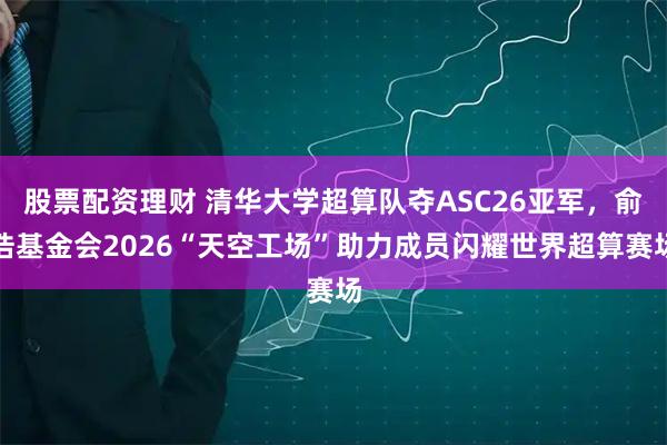 股票配资理财 清华大学超算队夺ASC26亚军，俞浩基金会2026“天空工场”助力成员闪耀世界超算赛场