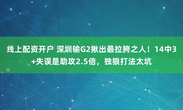 线上配资开户 深圳输G2揪出最拉胯之人！14中3+失误是助攻2.5倍，独狼打法太坑