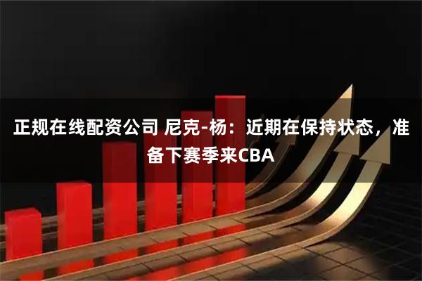 正规在线配资公司 尼克-杨：近期在保持状态，准备下赛季来CBA