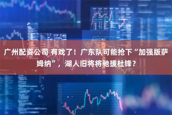 广州配资公司 有戏了！广东队可能抢下“加强版萨姆纳”，湖人旧将将驰援杜锋？