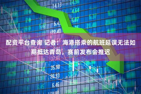 配资平台查询 记者：海港搭乘的航班延误无法如期抵达青岛，赛前发布会推迟