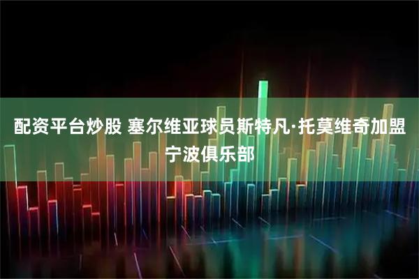 配资平台炒股 塞尔维亚球员斯特凡·托莫维奇加盟宁波俱乐部