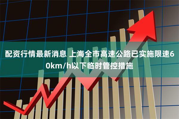 配资行情最新消息 上海全市高速公路已实施限速60km/h以下临时管控措施