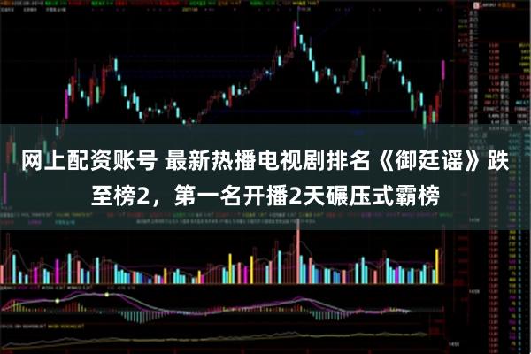 网上配资账号 最新热播电视剧排名《御廷谣》跌至榜2，第一名开播2天碾压式霸榜