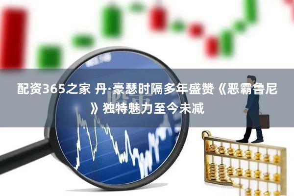 配资365之家 丹·豪瑟时隔多年盛赞《恶霸鲁尼》独特魅力至今未减
