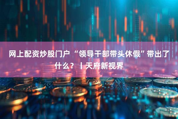 网上配资炒股门户 “领导干部带头休假”带出了什么？丨天府新视界