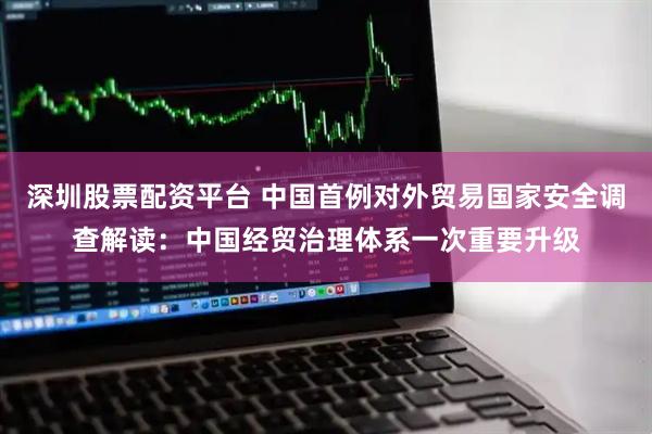 深圳股票配资平台 中国首例对外贸易国家安全调查解读：中国经贸治理体系一次重要升级