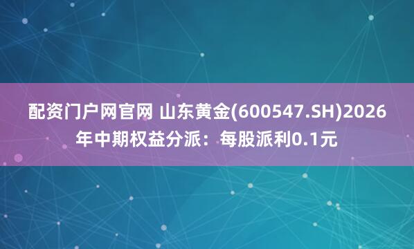 配资门户网官网 山东黄金(600547.SH)2026年中期权益分派：每股派利0.1元