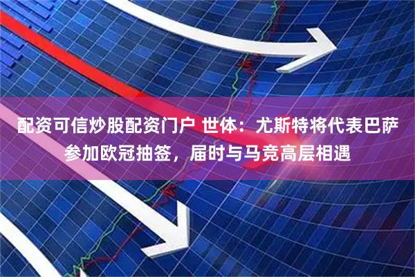 配资可信炒股配资门户 世体：尤斯特将代表巴萨参加欧冠抽签，届时与马竞高层相遇