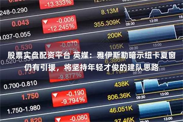 股票实盘配资平台 英媒：雅伊斯勒暗示纽卡夏窗仍有引援，将坚持年轻才俊的建队思路