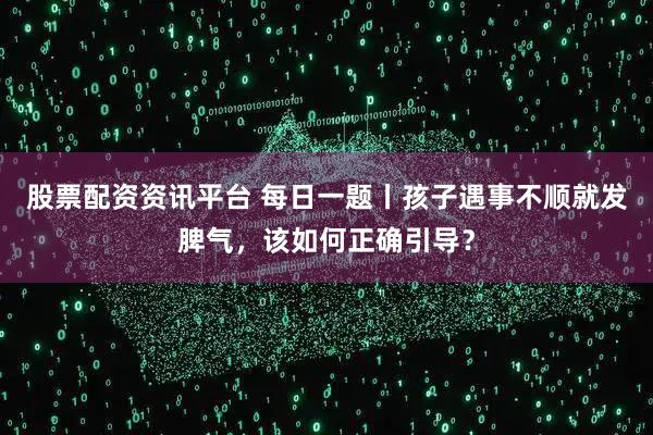 股票配资资讯平台 每日一题丨孩子遇事不顺就发脾气，该如何正确引导？
