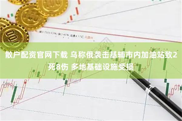 散户配资官网下载 乌称俄袭击基辅市内加油站致2死8伤 多地基础设施受损