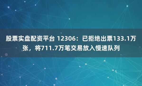 股票实盘配资平台 12306：已拒绝出票133.1万张，将711.7万笔交易放入慢速队列
