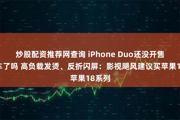 炒股配资推荐网查询 iPhone Duo还没开售就翻车了吗 高负载发烫、反折闪屏：影视飓风建议买苹果18系列