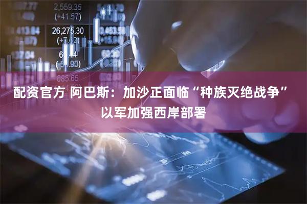 配资官方 阿巴斯：加沙正面临“种族灭绝战争” 以军加强西岸部署