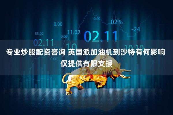 专业炒股配资咨询 英国派加油机到沙特有何影响 仅提供有限支援