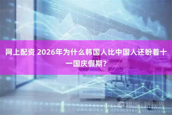 网上配资 2026年为什么韩国人比中国人还盼着十一国庆假期?