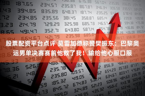 股票配资平台点评 莫雷加德称赞樊振东：巴黎奥运男单决赛赛前他救了我！输给他心服口服