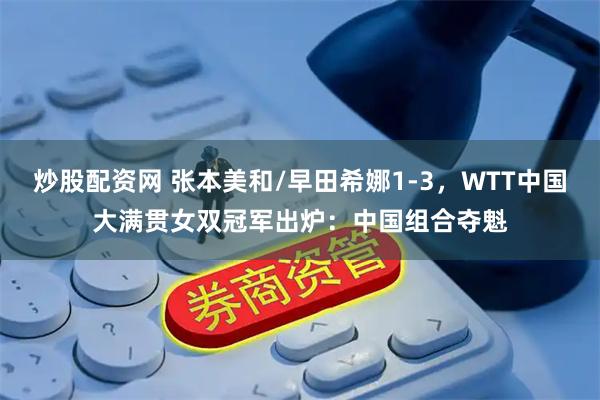 炒股配资网 张本美和/早田希娜1-3，WTT中国大满贯女双冠军出炉：中国组合夺魁