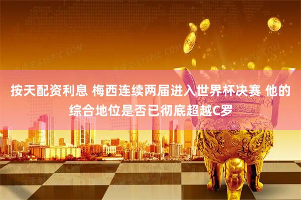 按天配资利息 梅西连续两届进入世界杯决赛 他的综合地位是否已彻底超越C罗
